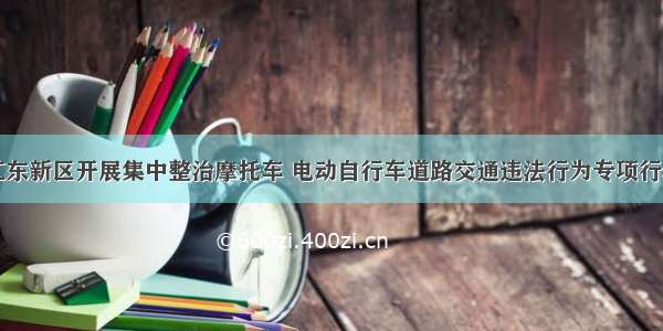 江东新区开展集中整治摩托车 电动自行车道路交通违法行为专项行动