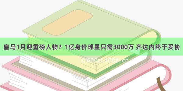 皇马1月迎重磅人物？1亿身价球星只需3000万 齐达内终于妥协