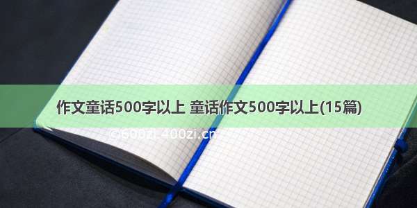 作文童话500字以上 童话作文500字以上(15篇)