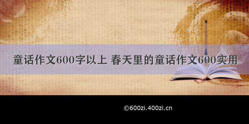 童话作文600字以上 春天里的童话作文600实用