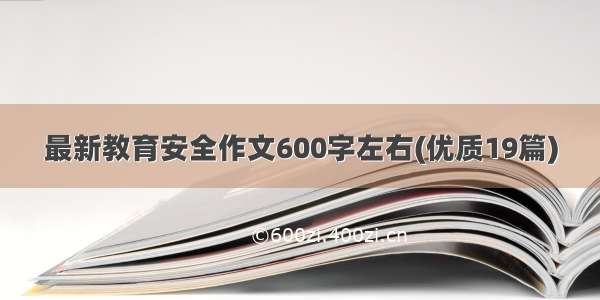 最新教育安全作文600字左右(优质19篇)