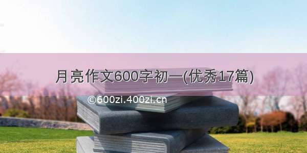 月亮作文600字初一(优秀17篇)