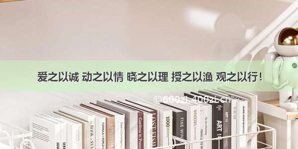 爱之以诚 动之以情 晓之以理 授之以渔 观之以行！