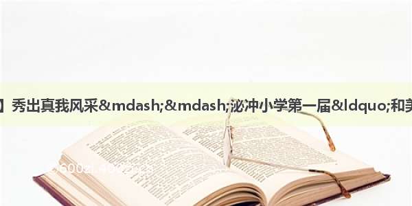 【泌冲小学&middot;和美少年】秀出真我风采&mdash;&mdash;泌冲小学第一届&ldquo;和美少年&rdquo;个人才艺大赛（初