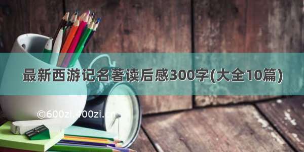 最新西游记名著读后感300字(大全10篇)