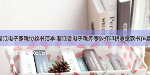 浙江电子缴税协议书范本 浙江省电子税务怎么打印税收缴款书(6篇)