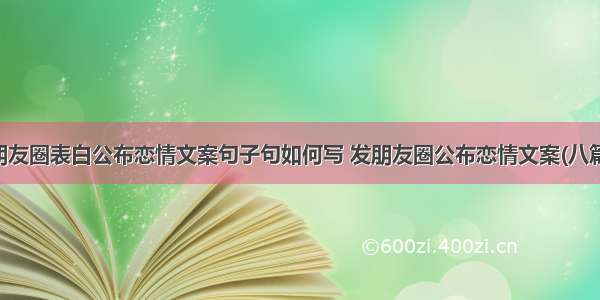 朋友圈表白公布恋情文案句子句如何写 发朋友圈公布恋情文案(八篇)