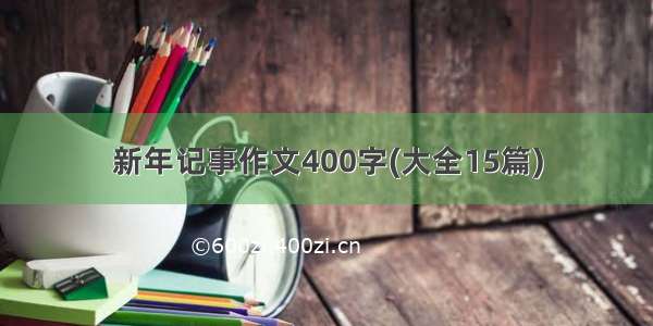 新年记事作文400字(大全15篇)