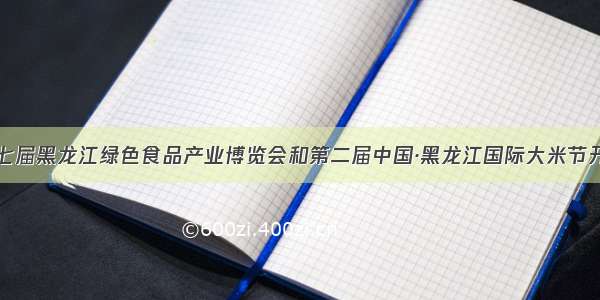 第七届黑龙江绿色食品产业博览会和第二届中国·黑龙江国际大米节开幕