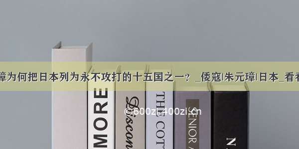 朱元璋为何把日本列为永不攻打的十五国之一？_倭寇|朱元璋|日本_看看头条