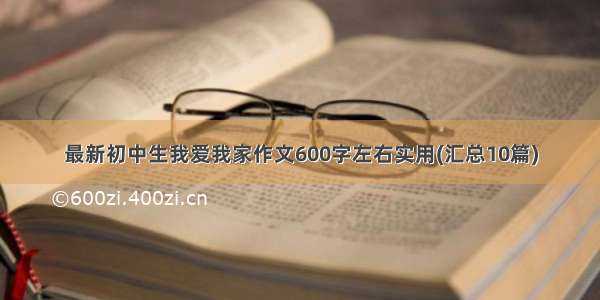 最新初中生我爱我家作文600字左右实用(汇总10篇)