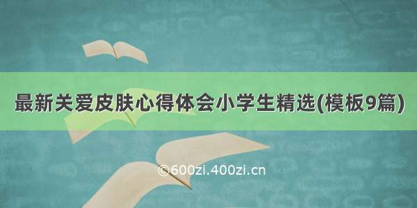 最新关爱皮肤心得体会小学生精选(模板9篇)