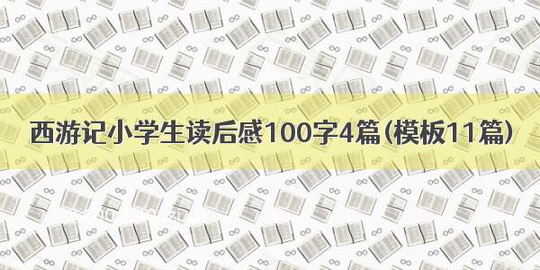 西游记小学生读后感100字4篇(模板11篇)