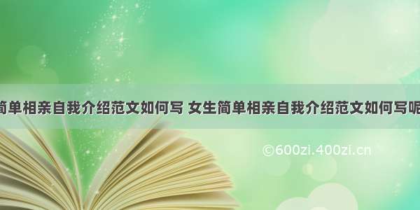 女生简单相亲自我介绍范文如何写 女生简单相亲自我介绍范文如何写呢(2篇)