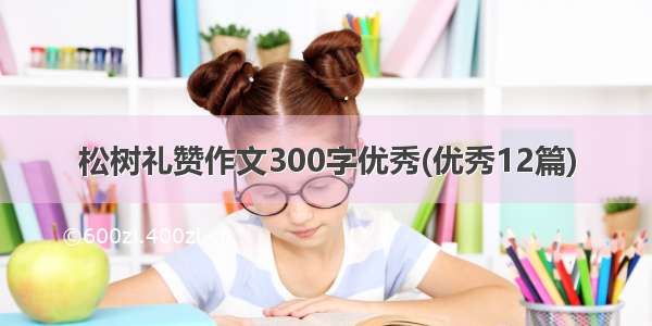 松树礼赞作文300字优秀(优秀12篇)