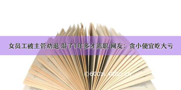 女员工被主管劝退 混了1年多才离职 网友：贪小便宜吃大亏