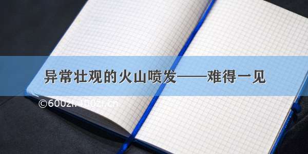 异常壮观的火山喷发——难得一见