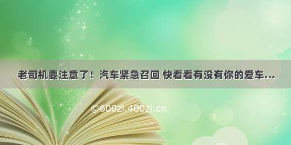 老司机要注意了！汽车紧急召回 快看看有没有你的爱车…