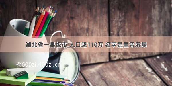 湖北省一县级市 人口超110万 名字是皇帝所赐