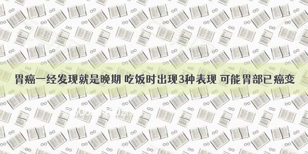 胃癌一经发现就是晚期 吃饭时出现3种表现 可能胃部已癌变