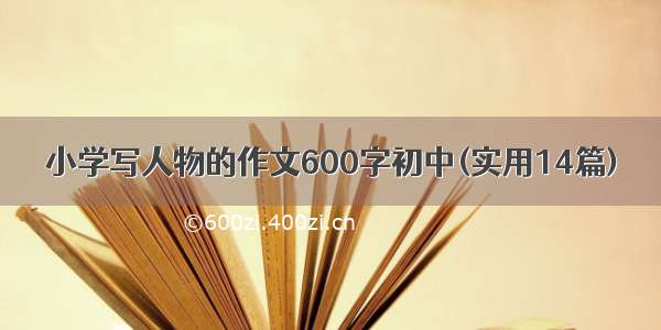 小学写人物的作文600字初中(实用14篇)