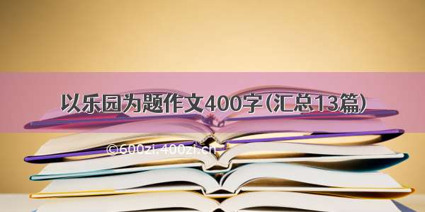 以乐园为题作文400字(汇总13篇)