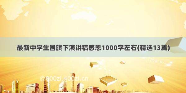 最新中学生国旗下演讲稿感恩1000字左右(精选13篇)