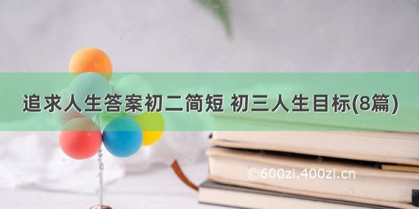 追求人生答案初二简短 初三人生目标(8篇)