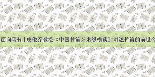 背靠传统 面向现代 | 唐俊乔教授《中国竹笛艺术纵横谈》讲述竹笛的前世今生课后感