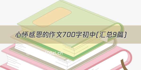 心怀感恩的作文700字初中(汇总9篇)