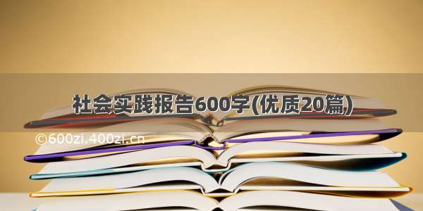 社会实践报告600字(优质20篇)