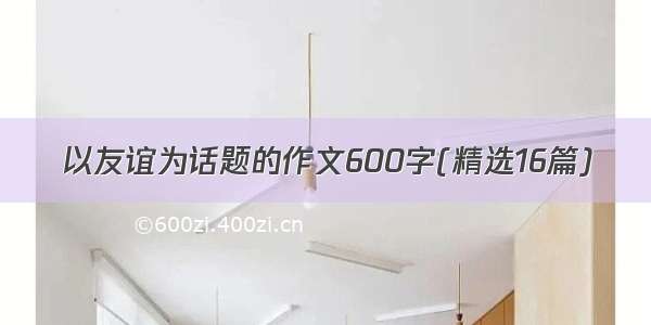 以友谊为话题的作文600字(精选16篇)