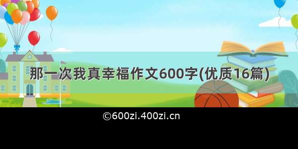 那一次我真幸福作文600字(优质16篇)