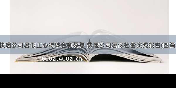 快递公司暑假工心得体会和感想 快递公司暑假社会实践报告(四篇)