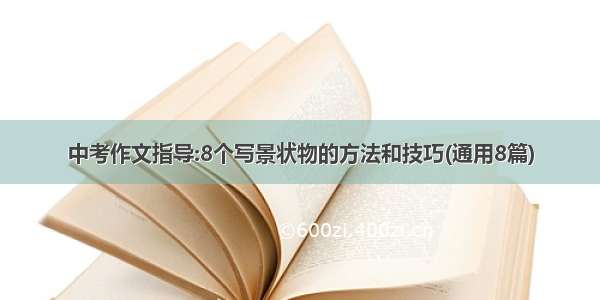 中考作文指导:8个写景状物的方法和技巧(通用8篇)