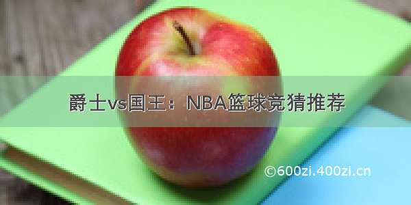 爵士vs国王：NBA篮球竞猜推荐