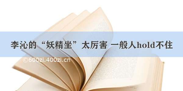 李沁的“妖精坐”太厉害 一般人hold不住