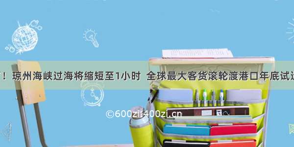 定了！琼州海峡过海将缩短至1小时  全球最大客货滚轮渡港口年底试运营！