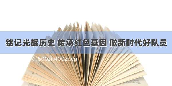 铭记光辉历史 传承红色基因 做新时代好队员