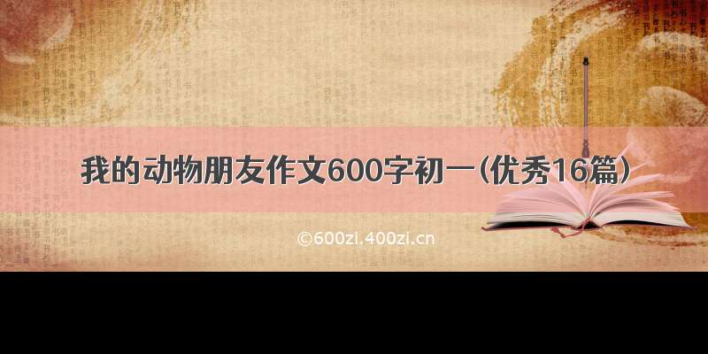 我的动物朋友作文600字初一(优秀16篇)