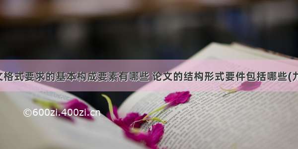 论文格式要求的基本构成要素有哪些 论文的结构形式要件包括哪些(九篇)