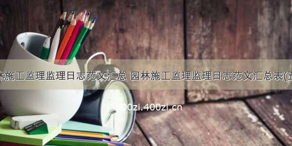 园林施工监理监理日志范文汇总 园林施工监理监理日志范文汇总表(五篇)