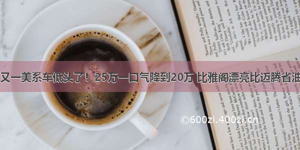 又一美系车低头了！25万一口气降到20万 比雅阁漂亮比迈腾省油