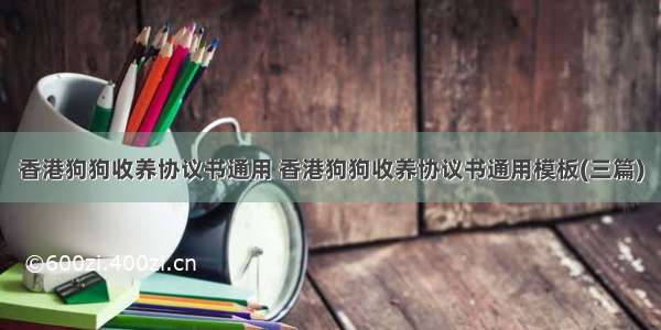 香港狗狗收养协议书通用 香港狗狗收养协议书通用模板(三篇)