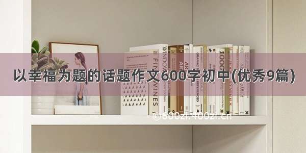 以幸福为题的话题作文600字初中(优秀9篇)