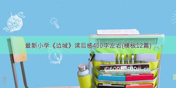 最新小学《边城》读后感400字左右(模板12篇)