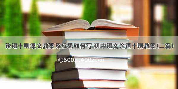 论语十则课文教案及反思如何写 初中语文论语十则教案(二篇)