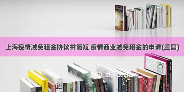 上海疫情减免租金协议书简短 疫情商业减免租金的申请(三篇)