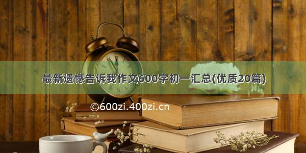 最新遗憾告诉我作文600字初一汇总(优质20篇)