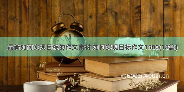 最新如何实现目标的作文素材 如何实现目标作文1500(18篇)